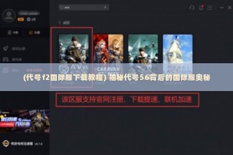 (代号f2国际服下载教程) 揭秘代号56背后的国际服奥秘