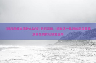 (明月无云比喻什么动物) 明月无云，揭秘这一比喻的深层意蕴及其在现代社会的应用