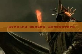 (戒灵为什么怕火) 揭秘魔戒世界，戒灵为何畏惧女性之谜