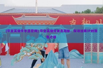 (华夏英雄传手游官网) 华夏英雄传更名揭秘，探寻经典IP的新生之路