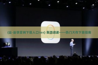 (云·崩铁官网下载入口ios) 新游速递——热门大作下载指南