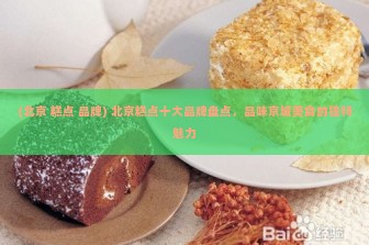 (北京 糕点 品牌) 北京糕点十大品牌盘点，品味京城美食的独特魅力