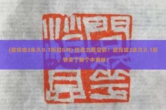 (战玲珑2永久0.1折扣GM) 优惠力度空前！战玲珑2永久0.1折，快来了解个中奥秘！