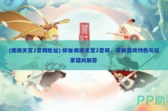 (闹闹天宫2官网地址) 探秘闹闹天宫2官网，详解游戏特色与玩家疑问解答