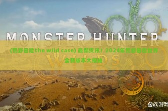 (荒野冒险the wild case) 最新资讯！2024年荒野冒险世界全新版本大揭秘