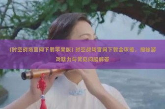 (时空战场官网下载苹果版) 时空战场官网下载全攻略，揭秘游戏魅力与常见问题解答