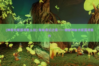 (神奇水域游戏怎么玩) 探秘奇幻之境——揭秘神秘水域游戏魅力