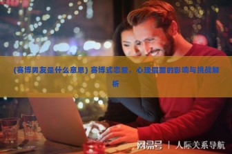 (赛博男友是什么意思) 赛博式恋爱，心理层面的影响与挑战解析