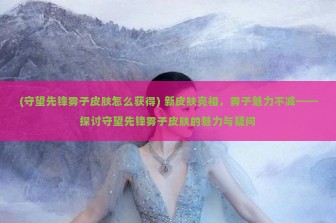 (守望先锋雾子皮肤怎么获得) 新皮肤亮相，雾子魅力不减——探讨守望先锋雾子皮肤的魅力与疑问