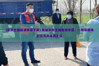 (潮灵王国起源手游下载) 探秘潮灵王国起源手游，一场穿越奇幻世界的冒险之旅