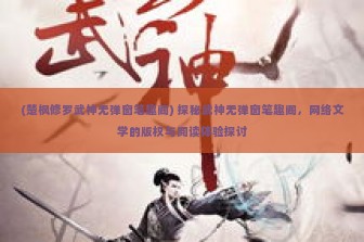 (楚枫修罗武神无弹窗笔趣阁) 探秘武神无弹窗笔趣阁，网络文学的版权与阅读体验探讨