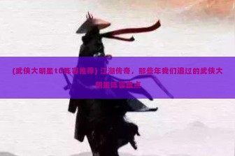 (武侠大明星t0阵容推荐) 江湖传奇，那些年我们追过的武侠大明星阵容盘点