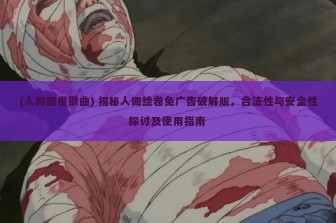 (人间画卷歌曲) 揭秘人间绘卷免广告破解版，合法性与安全性探讨及使用指南