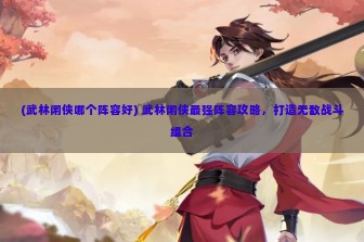 (武林闲侠哪个阵容好) 武林闲侠最强阵容攻略，打造无敌战斗组合