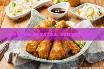 (炸鸡怎么弄热) 掌握这几种方法，让你的炸鸡热乎又美味！