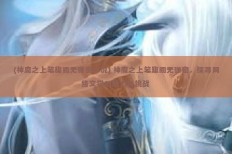 (神魔之上笔趣阁无弹窗小说) 神魔之上笔趣阁无弹窗，探寻网络文学的魅力与挑战