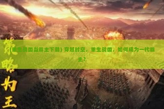 (重生战国当霸主下载) 穿越时空，重生战国，如何成为一代霸主？