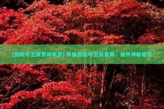 (原始守卫战官网手游) 探秘原始守卫战官网，揭开神秘面纱