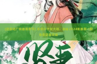 (逆袭吧厂狗最新章节) 农家小子变大咖，揭秘2024年最新一期免费逆袭攻略