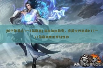 (仙子堕落记1一5笔趣阁) 揭秘神秘篇章，完美世界圣墟h11一21笔趣阁里的奇幻世界