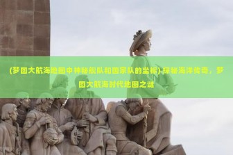 (梦回大航海地图中神秘舰队和国家队的坐标) 探秘海洋传奇，梦回大航海时代地图之谜