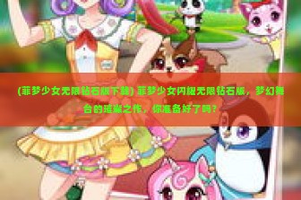 (菲梦少女无限钻石版下载) 菲梦少女闪耀无限钻石版，梦幻舞台的璀璨之作，你准备好了吗？