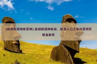 (巅峰极速网易官网) 巅峰极速网易版，探索入口之谜与游戏攻略全解析