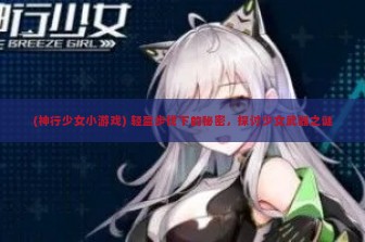 (神行少女小游戏) 轻盈步伐下的秘密，探讨少女武器之谜