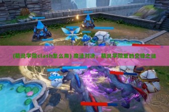 (精灵学院clash怎么用) 魔法对决，精灵学院里的交锋之谜