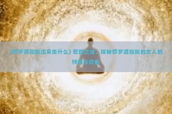 (修罗道投胎出来是什么) 轮回之谜，探秘修罗道投胎的女人的特质与命运