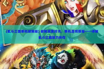 (乱斗三国单机破解版) 破解寂寞时光，单机游戏新宠——详解乱斗三国魅力所在