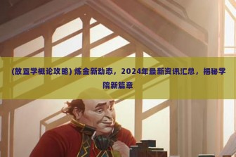 (放置学概论攻略) 炼金新动态，2024年最新资讯汇总，揭秘学院新篇章