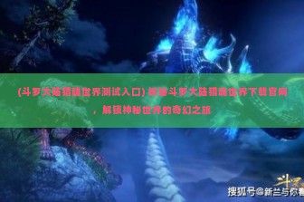 (斗罗大陆猎魂世界测试入口) 探秘斗罗大陆猎魂世界下载官网，解锁神秘世界的奇幻之旅