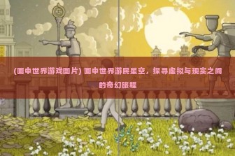 (画中世界游戏图片) 画中世界游民星空，探寻虚拟与现实之间的奇幻旅程